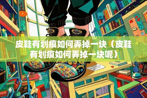皮鞋有划痕如何弄掉一块（皮鞋有划痕如何弄掉一块呢）