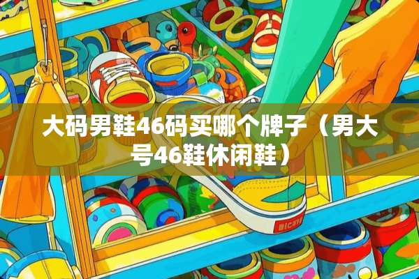 大码男鞋46码买哪个牌子（男大号46鞋休闲鞋）