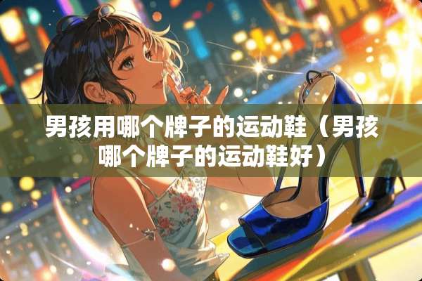 男孩用哪个牌子的运动鞋（男孩哪个牌子的运动鞋好）