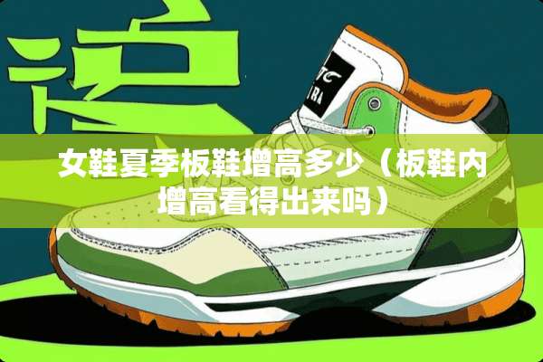 女鞋夏季板鞋增高多少（板鞋内增高看得出来吗）