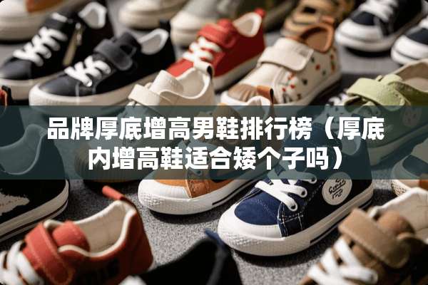 品牌厚底增高男鞋排行榜（厚底内增高鞋适合矮个子吗）