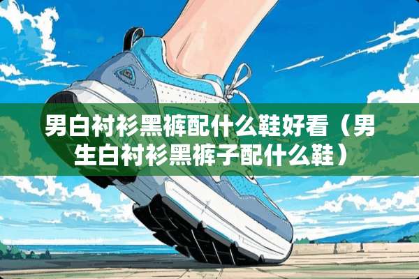 男白衬衫黑裤配什么鞋好看（男生白衬衫黑裤子配什么鞋）