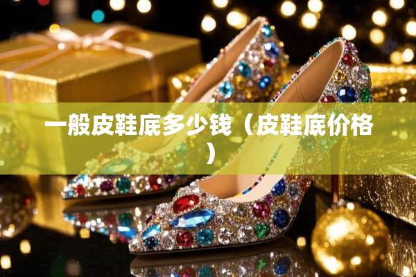 一般皮鞋底多少钱（皮鞋底价格）