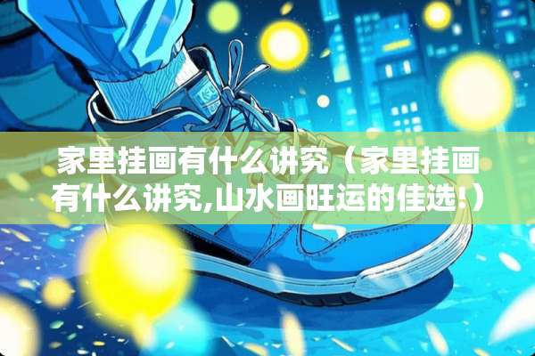家里挂画有什么讲究（家里挂画有什么讲究,山水画旺运的佳选!）