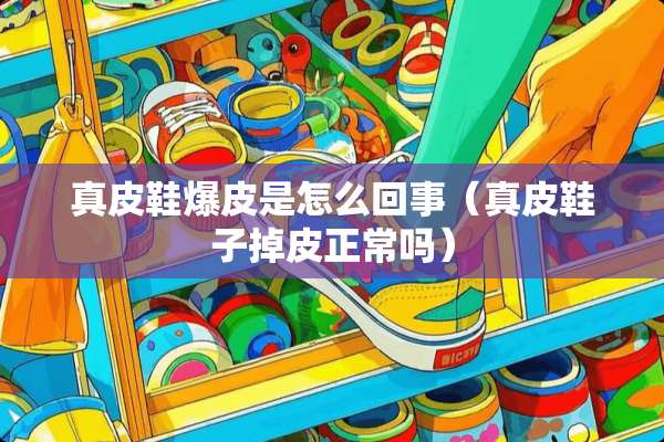 真皮鞋爆皮是怎么回事（真皮鞋子掉皮正常吗）