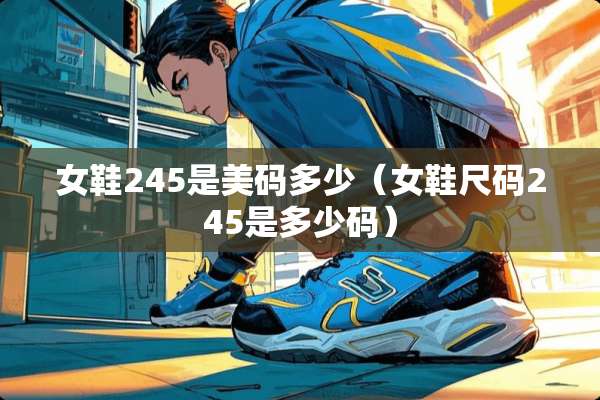 女鞋245是美码多少（女鞋尺码245是多少码）