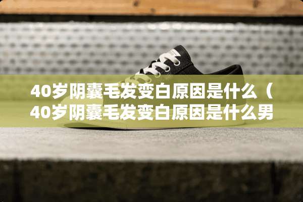 40岁*囊毛发变白原因是什么（40岁*囊毛发变白原因是什么男性）
