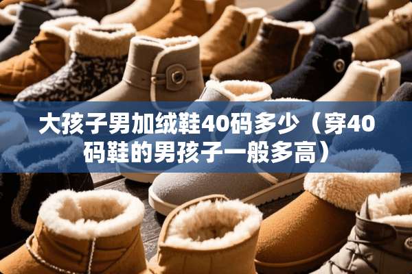 大孩子男加绒鞋40码多少（穿40码鞋的男孩子一般多高）