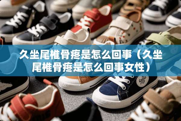 久坐尾椎骨疼是怎么回事（久坐尾椎骨疼是怎么回事女性）