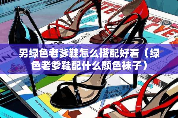 男绿色老爹鞋怎么搭配好看（绿色老爹鞋配什么颜色袜子）