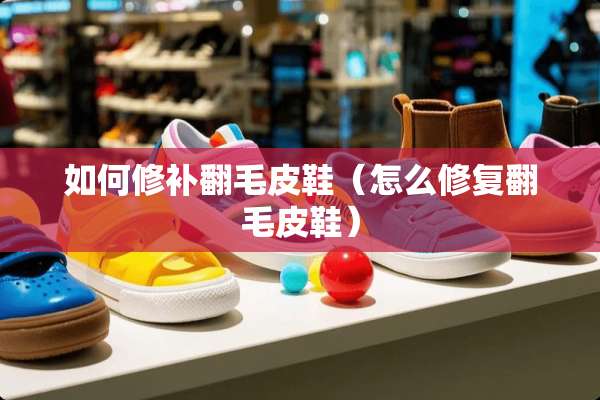 如何修补翻毛皮鞋（怎么修复翻毛皮鞋）