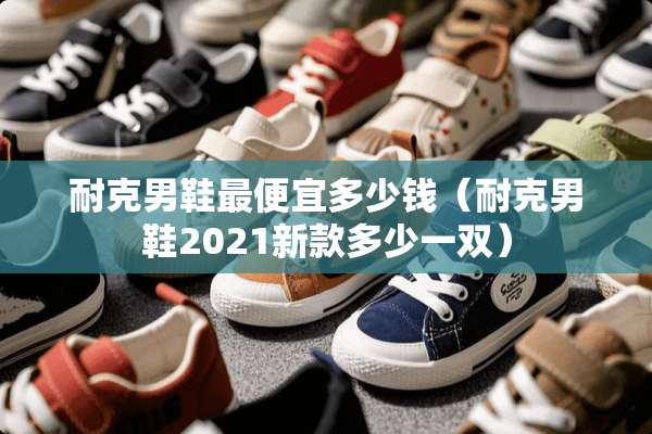 耐克男鞋最便宜多少钱（耐克男鞋2021新款多少一双）