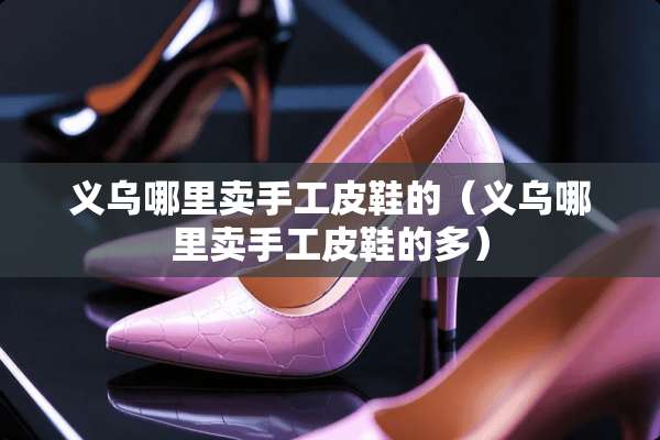义乌哪里卖手工皮鞋的（义乌哪里卖手工皮鞋的多）