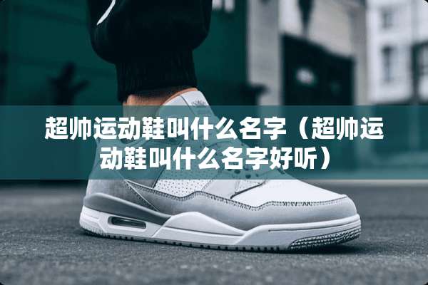 超帅运动鞋叫什么名字（超帅运动鞋叫什么名字好听）