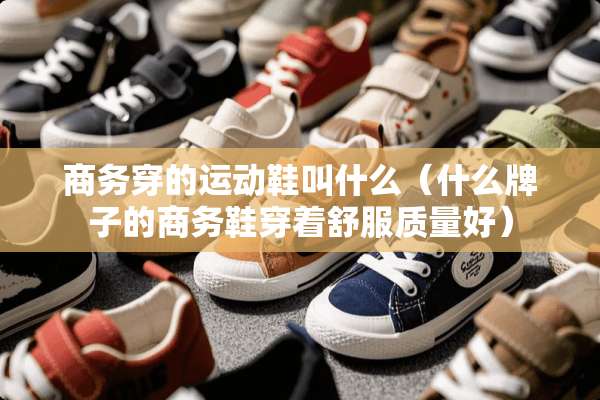 商务穿的运动鞋叫什么（什么牌子的商务鞋穿着舒服质量好）