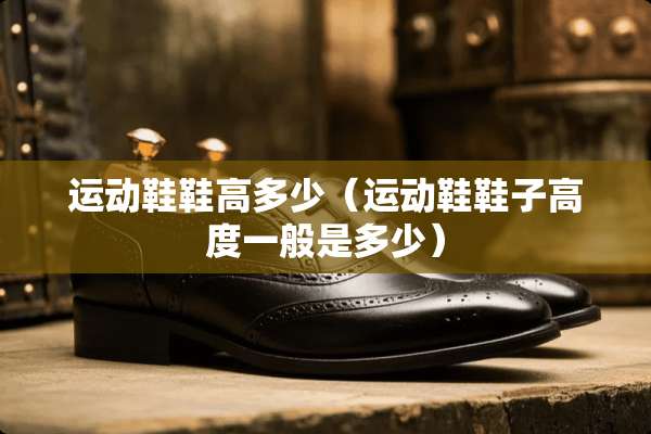 运动鞋鞋高多少（运动鞋鞋子高度一般是多少）