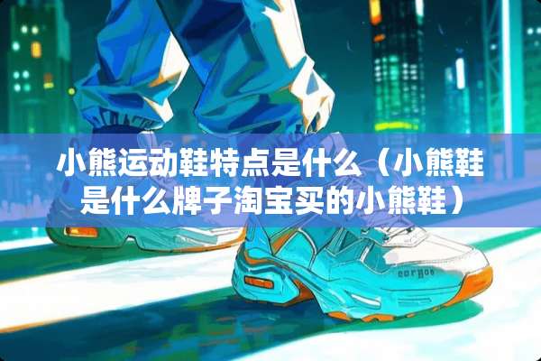 小熊运动鞋特点是什么（小熊鞋是什么牌子淘宝买的小熊鞋）