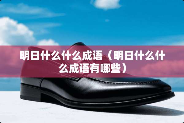 明日什么什么成语（明日什么什么成语有哪些）