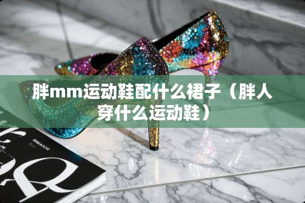 胖mm运动鞋配什么裙子（胖人穿什么运动鞋）