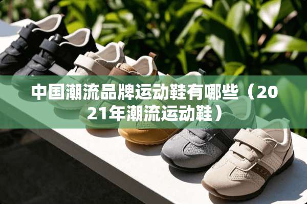 中国潮流品牌运动鞋有哪些（2021年潮流运动鞋）