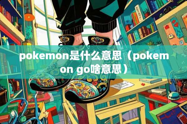 pokemon是什么意思（pokemon go啥意思）