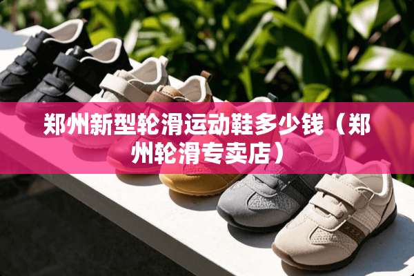 郑州新型轮滑运动鞋多少钱（郑州轮滑专卖店）