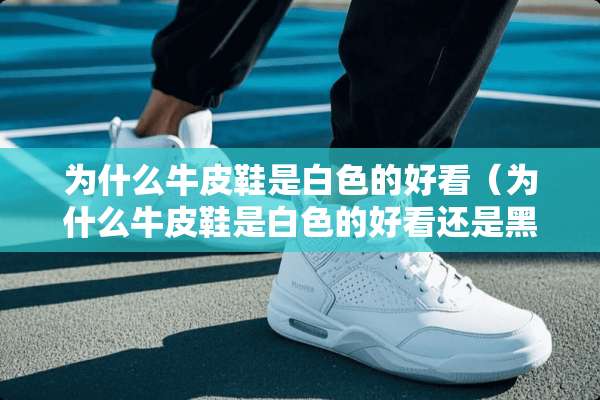 为什么牛皮鞋是白色的好看（为什么牛皮鞋是白色的好看还是黑色）