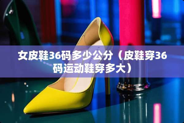 女皮鞋36码多少公分（皮鞋穿36码运动鞋穿多大）