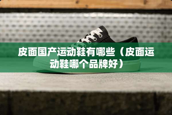 皮面国产运动鞋有哪些（皮面运动鞋哪个品牌好）
