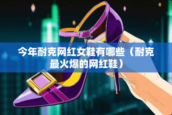 今年耐克网红女鞋有哪些（耐克最火爆的网红鞋）
