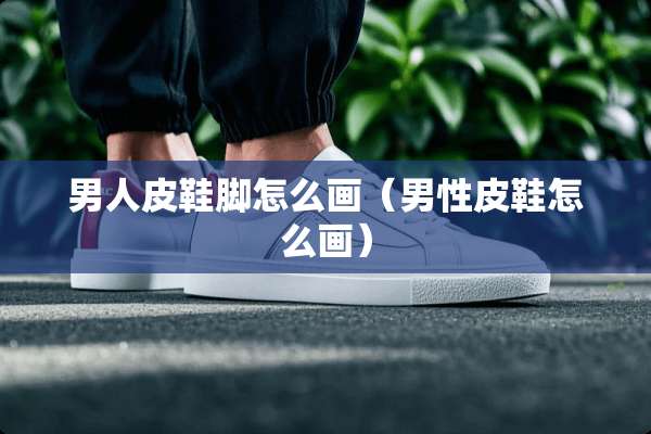 男**鞋脚怎么画（男性皮鞋怎么画）