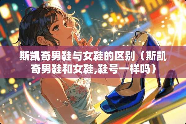 斯凯奇男鞋与女鞋的区别（斯凯奇男鞋和女鞋,鞋号一样吗）