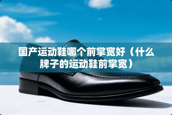 国产运动鞋哪个前掌宽好（什么牌子的运动鞋前掌宽）