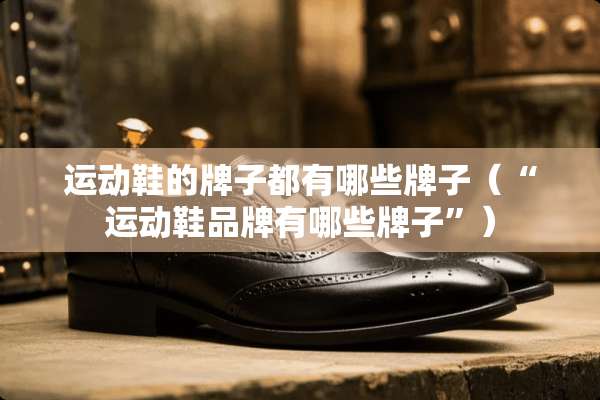 运动鞋的牌子都有哪些牌子（“运动鞋品牌有哪些牌子”）