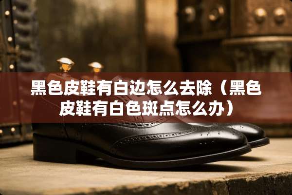 黑色皮鞋有白边怎么去除（黑色皮鞋有白色斑点怎么办）