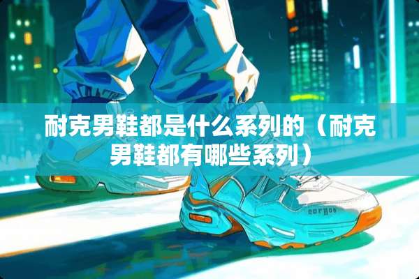 耐克男鞋都是什么系列的（耐克男鞋都有哪些系列）
