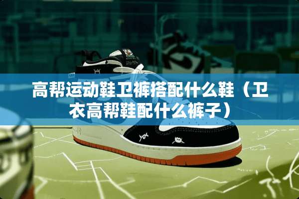 高帮运动鞋卫裤搭配什么鞋（卫衣高帮鞋配什么裤子）