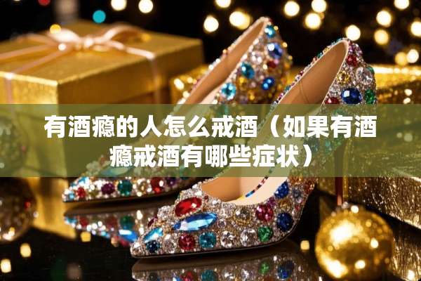 有酒瘾的人怎么戒酒（如果有酒瘾戒酒有哪些症状）