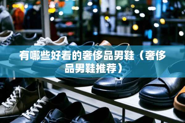 有哪些好看的奢侈品男鞋（奢侈品男鞋推荐）