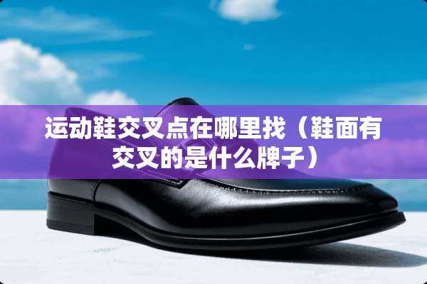 运动鞋交叉点在***（鞋面有交叉的是什么牌子）
