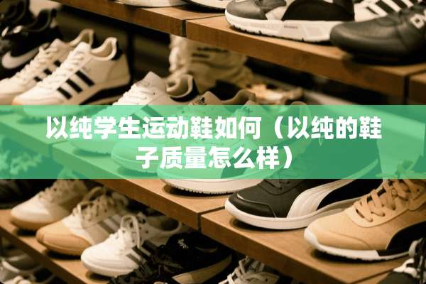 以纯学生运动鞋如何（以纯的鞋子质量怎么样）