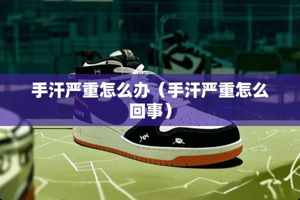 手汗严重怎么办（手汗严重怎么回事）