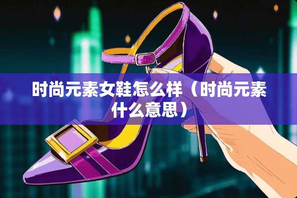 时尚元**鞋怎么样（时尚元素什么意思）