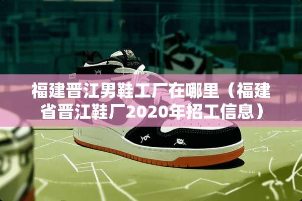 福建晋江男鞋工厂在哪里（福建省晋江鞋厂2020年招工信息）