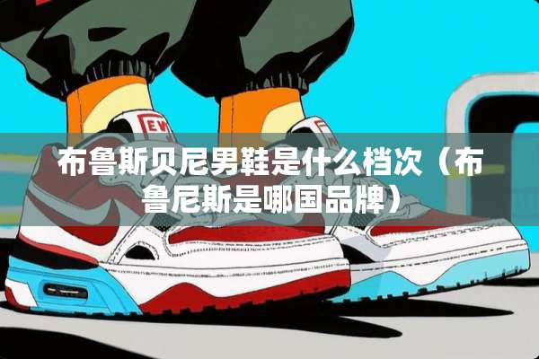 布鲁斯贝尼男鞋是什么档次（布鲁尼斯是哪国品牌）