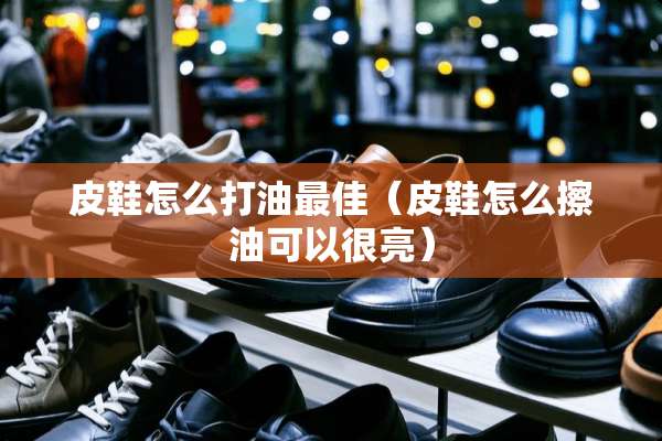 皮鞋怎么打油最佳（皮鞋怎么擦油可以很亮）