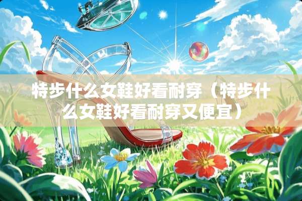 特步什么女鞋好看耐穿（特步什么女鞋好看耐穿又便宜）