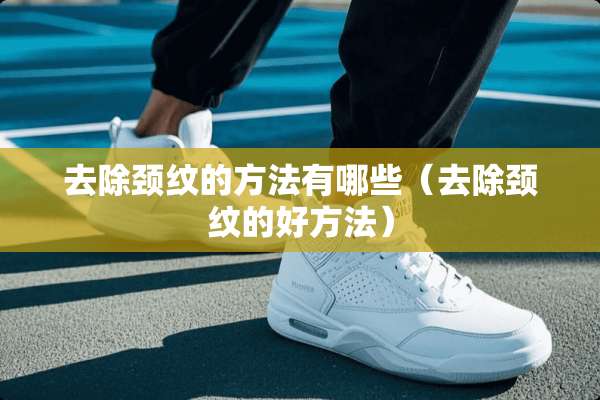 去除颈纹的方法有哪些（去除颈纹的好方法）