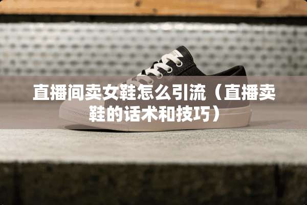 直播间卖女鞋怎么引流（直播卖鞋的话术和技巧）