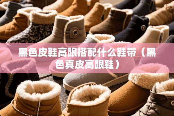 黑色皮鞋高跟搭配什么鞋带（黑色真皮高跟鞋）